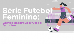 Série Futebol Femino: Gestão esportiva e futebol feminino